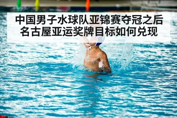 中国男子水球队亚锦赛夺冠之后 名古屋亚运奖牌目标如何兑现