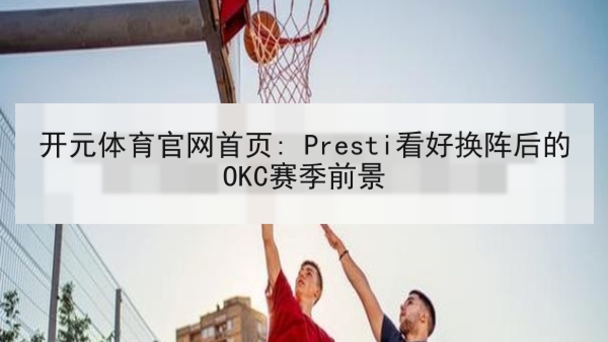 开元体育官网首页: Presti看好换阵后的OKC赛季前景