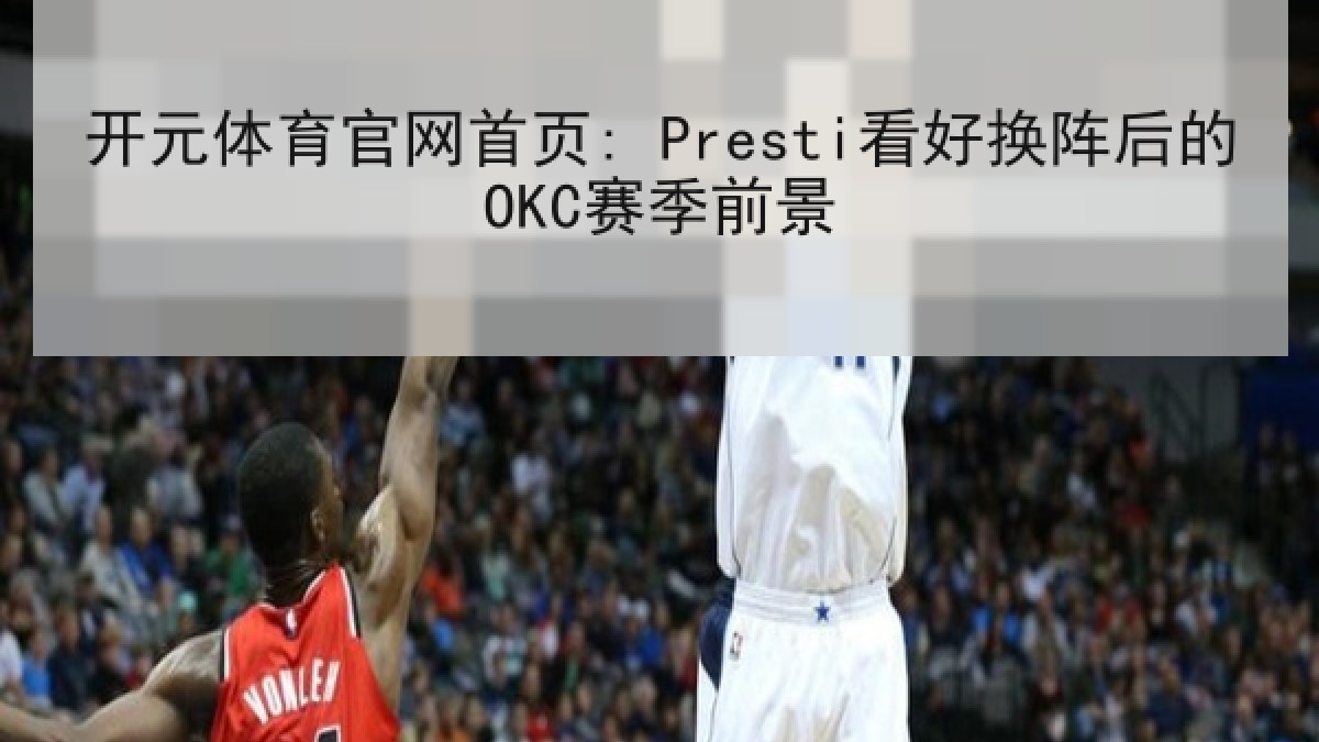 开元体育官网首页: Presti看好换阵后的OKC赛季前景