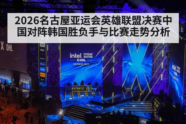 2026名古屋亚运会英雄联盟决赛中国对阵韩国胜负手与比赛走势分析
