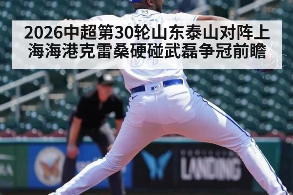 2026中超第30轮山东泰山对阵上海海港克雷桑硬碰武磊争冠前瞻