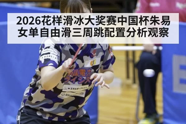 2026花样滑冰大奖赛中国杯朱易女单自由滑三周跳配置分析观察